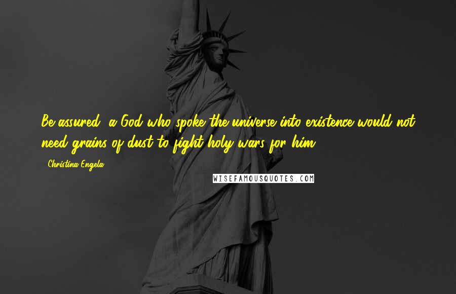 Christina Engela Quotes: Be assured, a God who spoke the universe into existence would not need grains of dust to fight holy wars for him.