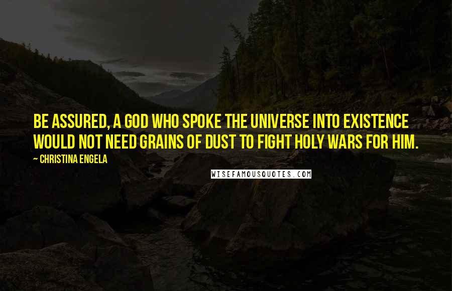 Christina Engela Quotes: Be assured, a God who spoke the universe into existence would not need grains of dust to fight holy wars for him.