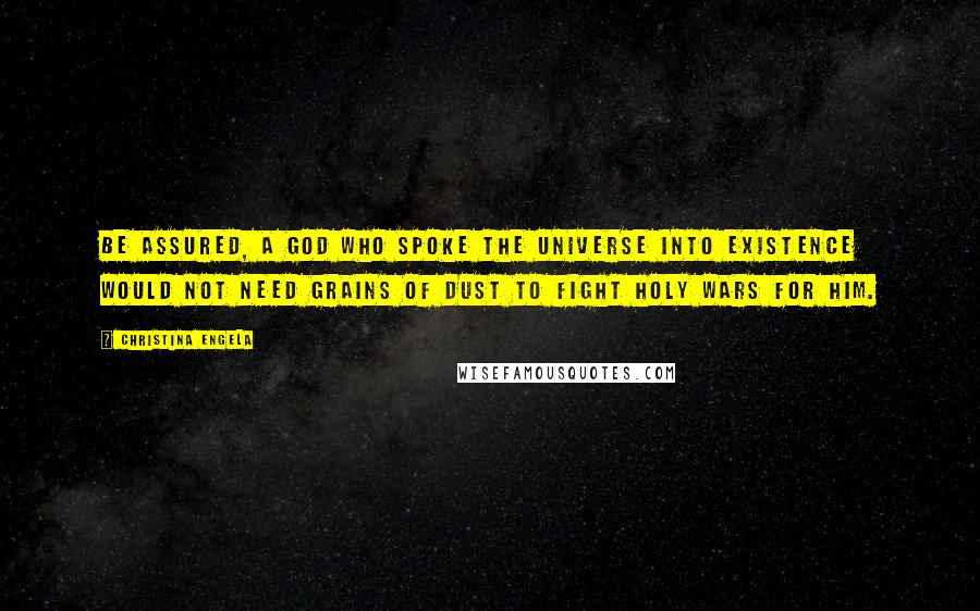 Christina Engela Quotes: Be assured, a God who spoke the universe into existence would not need grains of dust to fight holy wars for him.