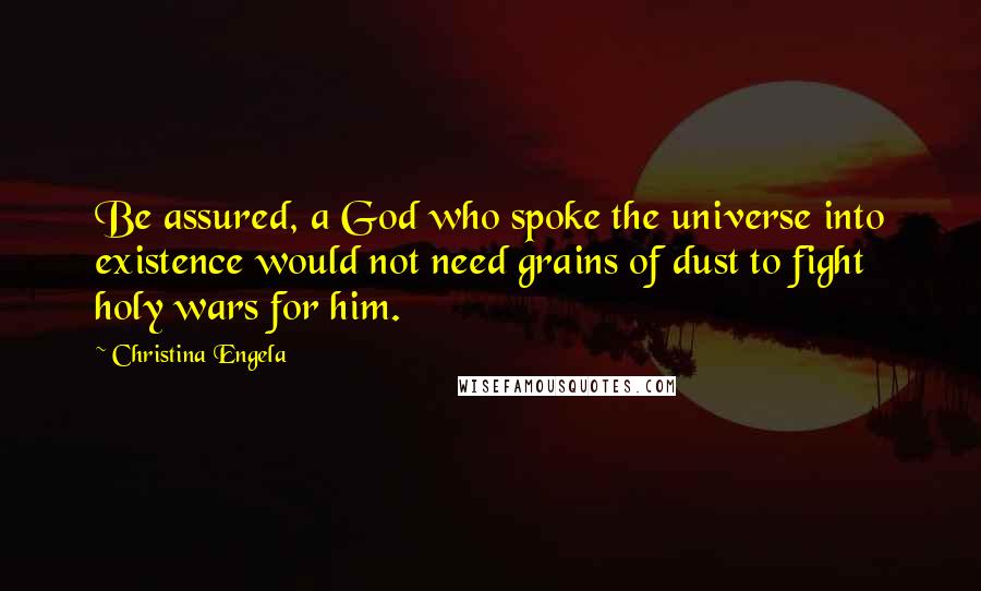 Christina Engela Quotes: Be assured, a God who spoke the universe into existence would not need grains of dust to fight holy wars for him.