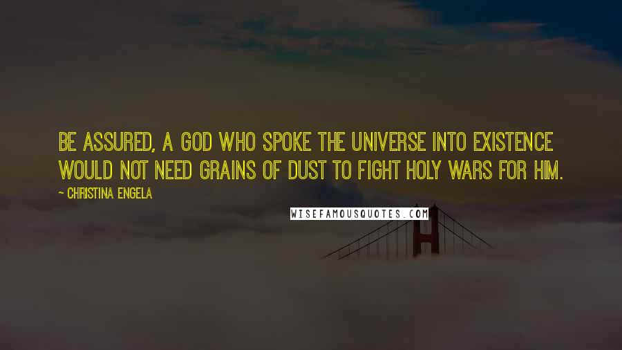 Christina Engela Quotes: Be assured, a God who spoke the universe into existence would not need grains of dust to fight holy wars for him.