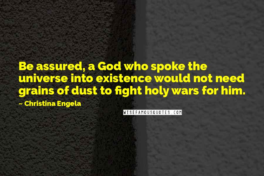Christina Engela Quotes: Be assured, a God who spoke the universe into existence would not need grains of dust to fight holy wars for him.