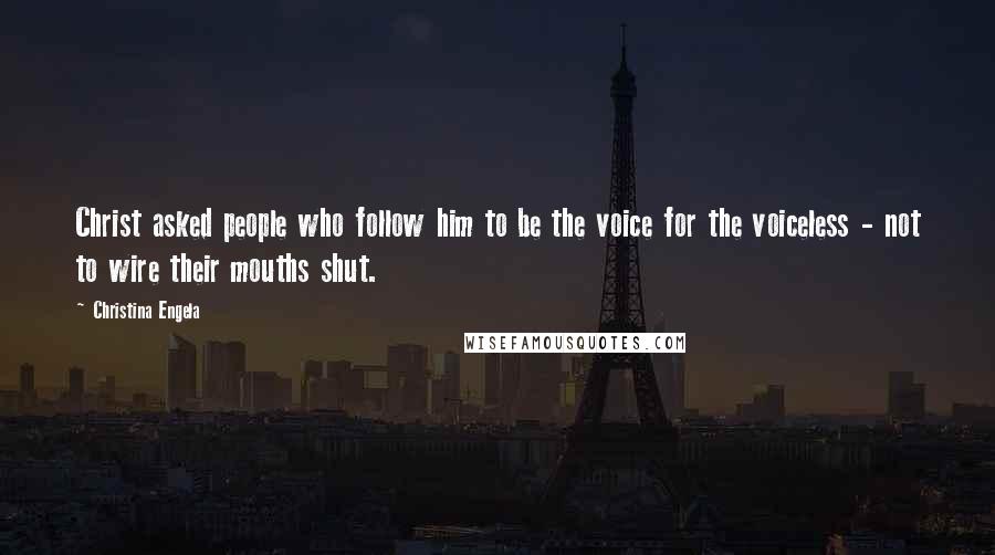 Christina Engela Quotes: Christ asked people who follow him to be the voice for the voiceless - not to wire their mouths shut.