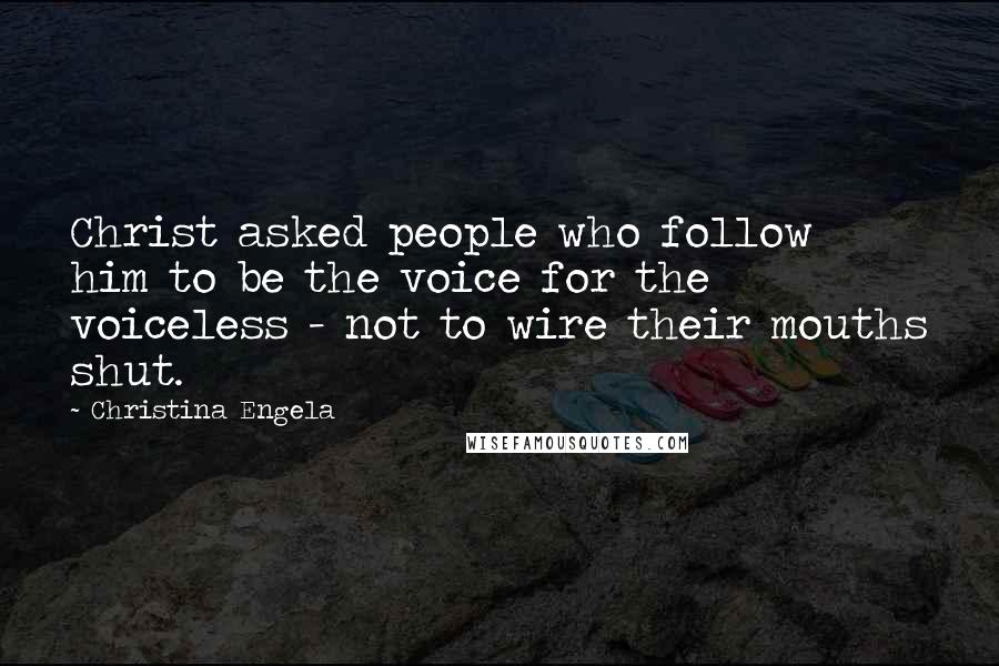 Christina Engela Quotes: Christ asked people who follow him to be the voice for the voiceless - not to wire their mouths shut.