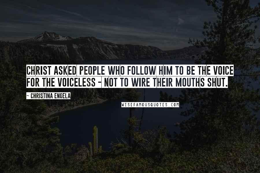 Christina Engela Quotes: Christ asked people who follow him to be the voice for the voiceless - not to wire their mouths shut.