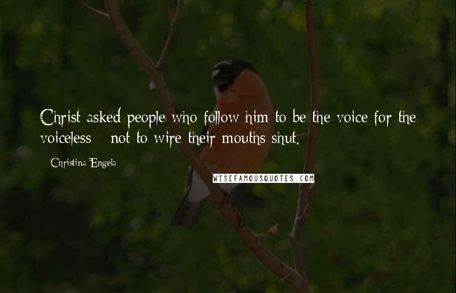 Christina Engela Quotes: Christ asked people who follow him to be the voice for the voiceless - not to wire their mouths shut.