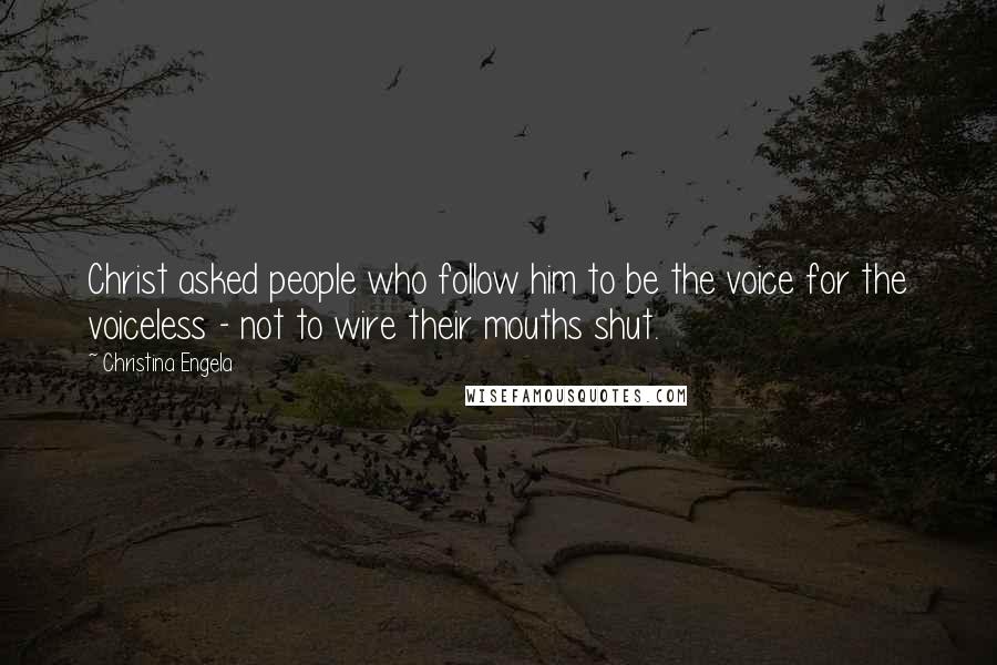 Christina Engela Quotes: Christ asked people who follow him to be the voice for the voiceless - not to wire their mouths shut.