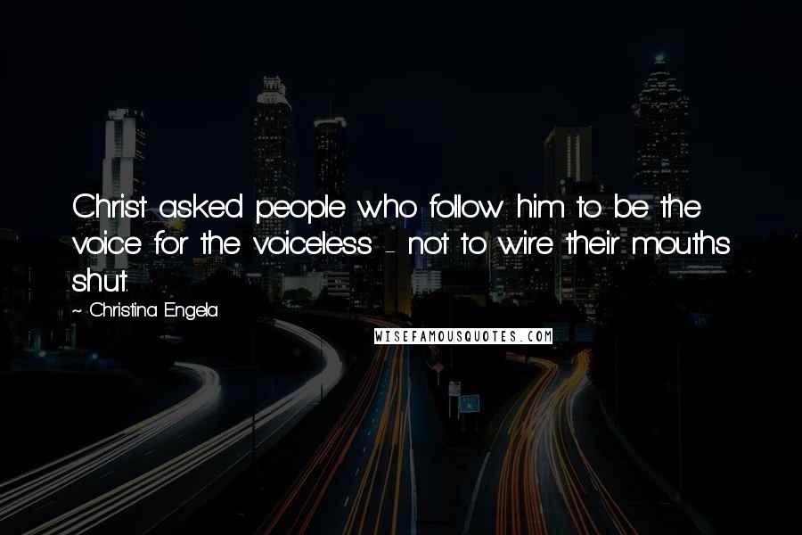 Christina Engela Quotes: Christ asked people who follow him to be the voice for the voiceless - not to wire their mouths shut.