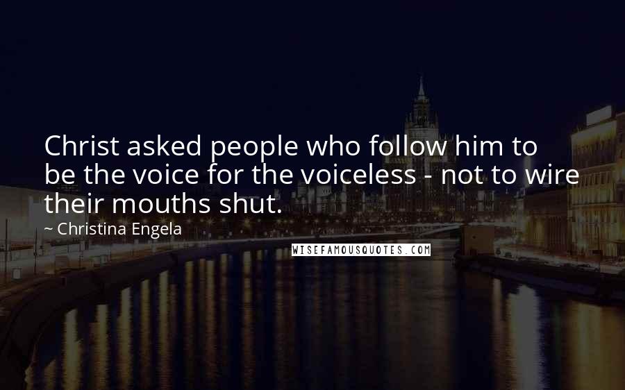 Christina Engela Quotes: Christ asked people who follow him to be the voice for the voiceless - not to wire their mouths shut.