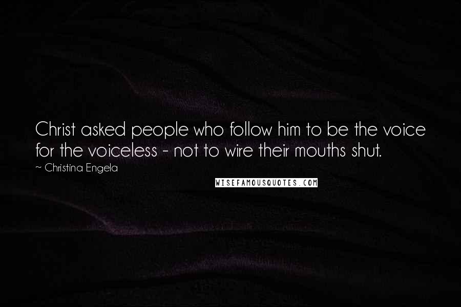 Christina Engela Quotes: Christ asked people who follow him to be the voice for the voiceless - not to wire their mouths shut.