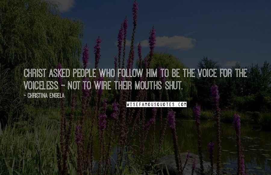 Christina Engela Quotes: Christ asked people who follow him to be the voice for the voiceless - not to wire their mouths shut.