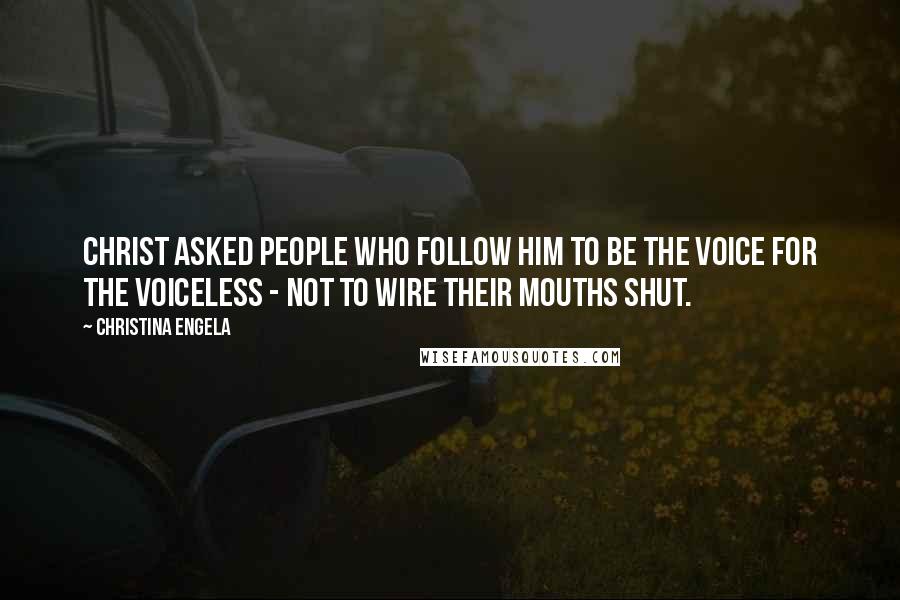 Christina Engela Quotes: Christ asked people who follow him to be the voice for the voiceless - not to wire their mouths shut.