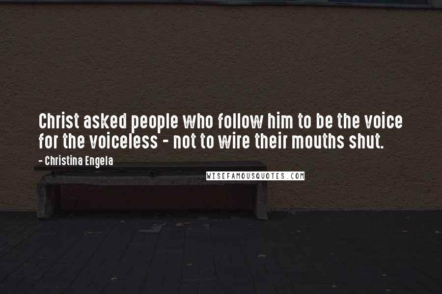 Christina Engela Quotes: Christ asked people who follow him to be the voice for the voiceless - not to wire their mouths shut.