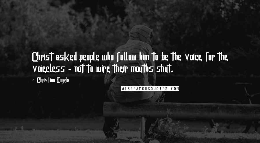 Christina Engela Quotes: Christ asked people who follow him to be the voice for the voiceless - not to wire their mouths shut.