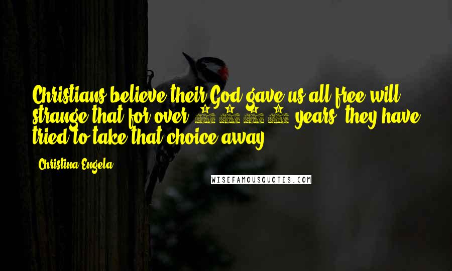 Christina Engela Quotes: Christians believe their God gave us all free will - strange that for over 2000 years, they have tried to take that choice away.