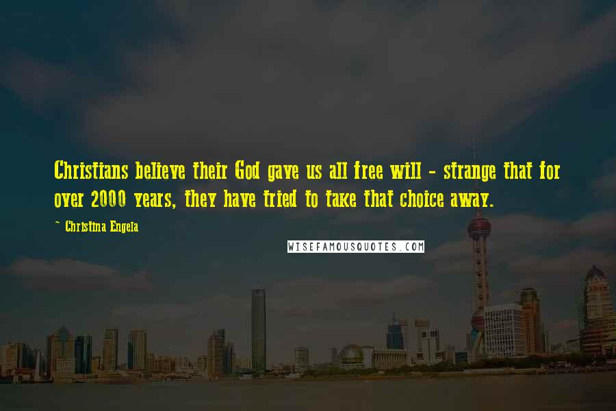 Christina Engela Quotes: Christians believe their God gave us all free will - strange that for over 2000 years, they have tried to take that choice away.