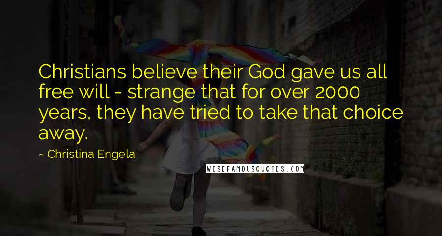 Christina Engela Quotes: Christians believe their God gave us all free will - strange that for over 2000 years, they have tried to take that choice away.