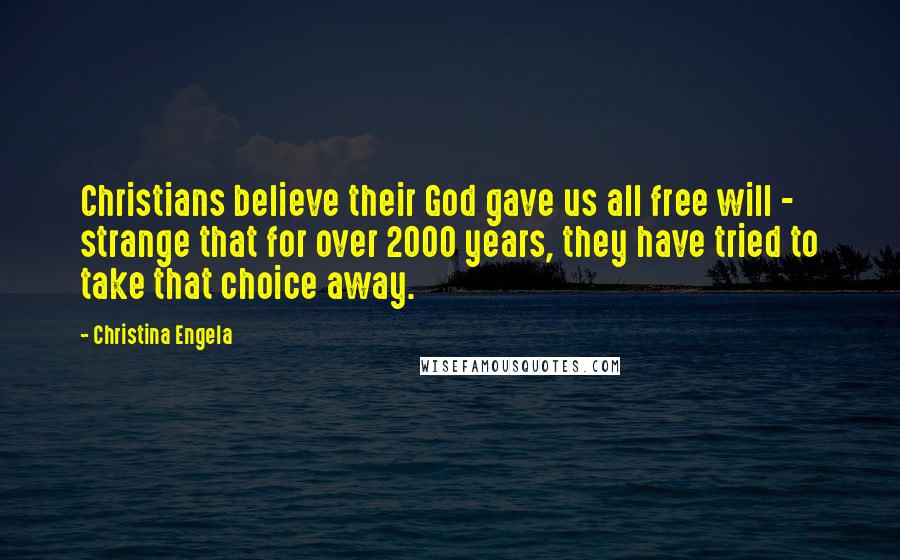 Christina Engela Quotes: Christians believe their God gave us all free will - strange that for over 2000 years, they have tried to take that choice away.