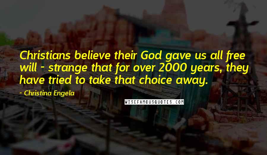 Christina Engela Quotes: Christians believe their God gave us all free will - strange that for over 2000 years, they have tried to take that choice away.