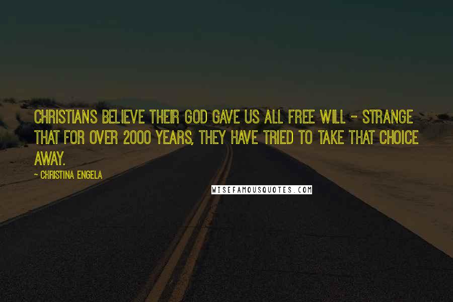 Christina Engela Quotes: Christians believe their God gave us all free will - strange that for over 2000 years, they have tried to take that choice away.