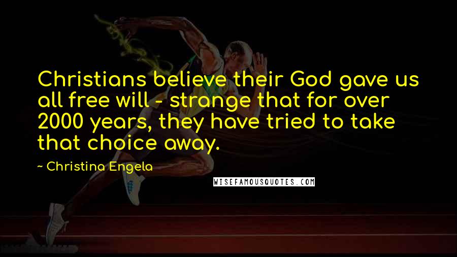 Christina Engela Quotes: Christians believe their God gave us all free will - strange that for over 2000 years, they have tried to take that choice away.