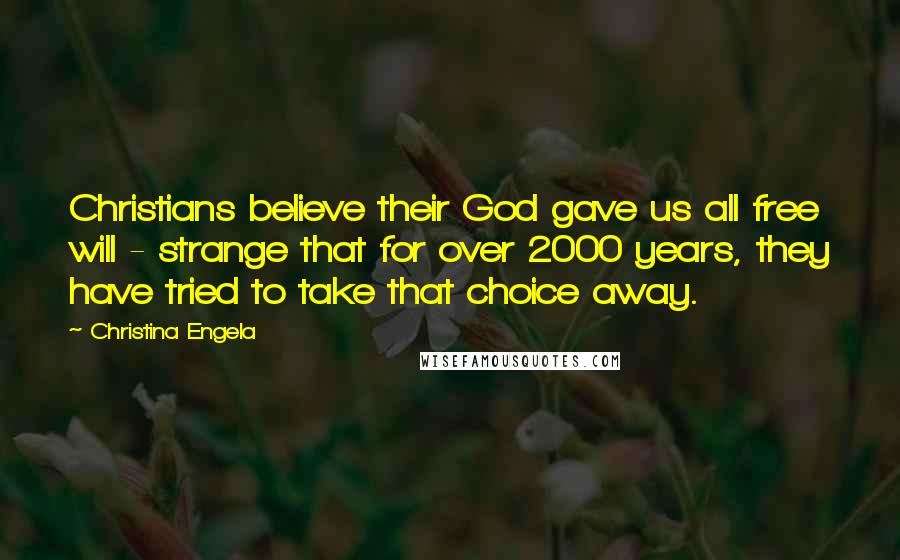 Christina Engela Quotes: Christians believe their God gave us all free will - strange that for over 2000 years, they have tried to take that choice away.