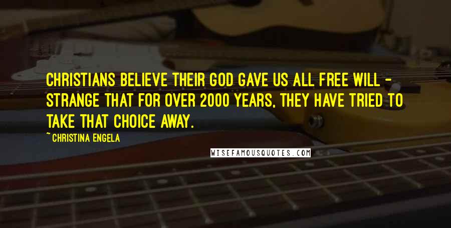 Christina Engela Quotes: Christians believe their God gave us all free will - strange that for over 2000 years, they have tried to take that choice away.