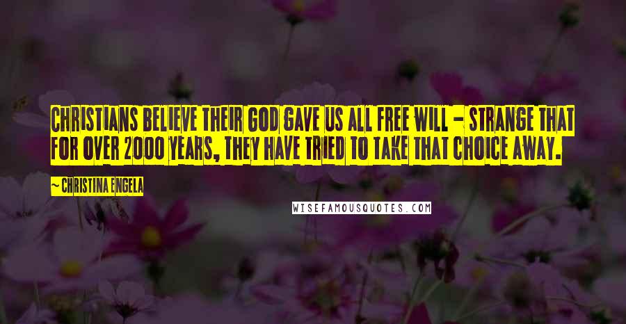 Christina Engela Quotes: Christians believe their God gave us all free will - strange that for over 2000 years, they have tried to take that choice away.