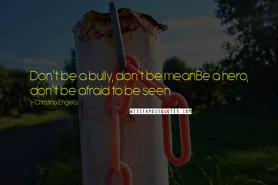 Christina Engela Quotes: Don't be a bully, don't be meanBe a hero, don't be afraid to be seen.