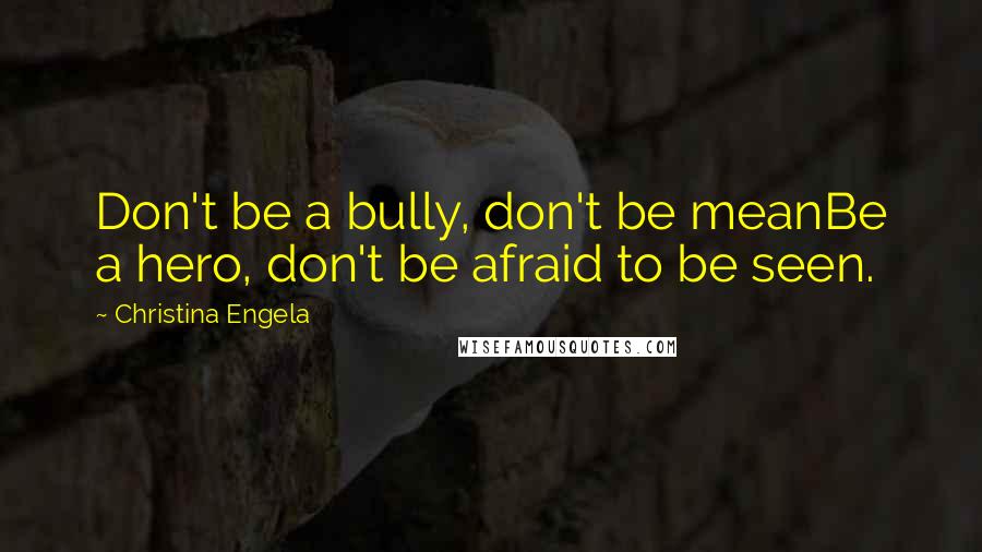 Christina Engela Quotes: Don't be a bully, don't be meanBe a hero, don't be afraid to be seen.