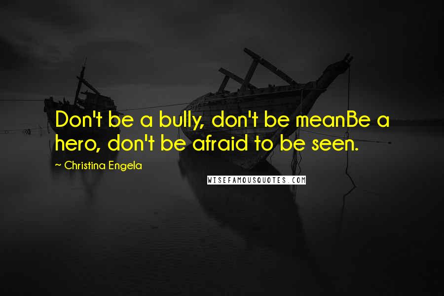 Christina Engela Quotes: Don't be a bully, don't be meanBe a hero, don't be afraid to be seen.
