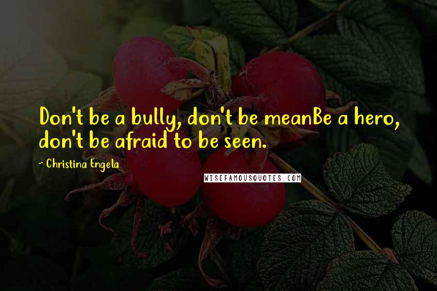 Christina Engela Quotes: Don't be a bully, don't be meanBe a hero, don't be afraid to be seen.