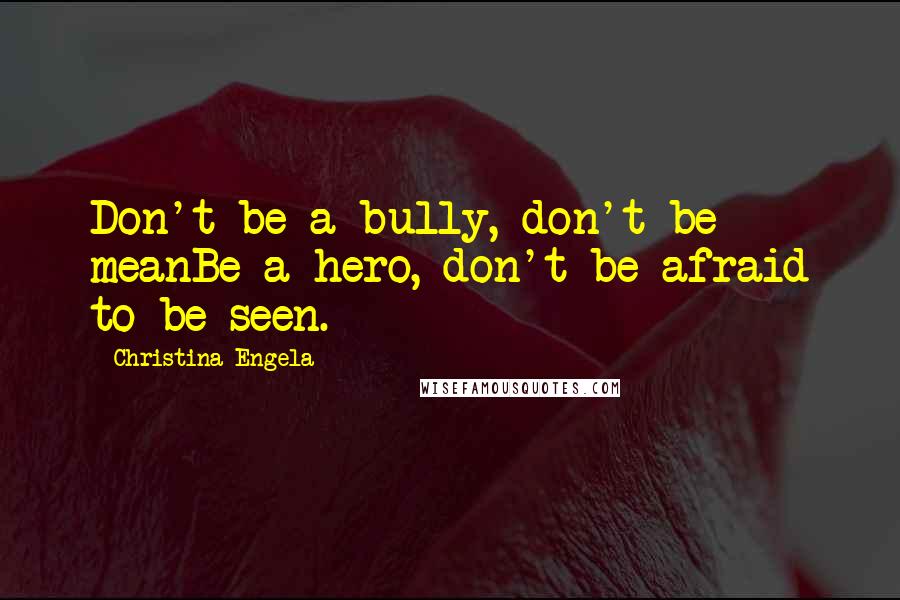 Christina Engela Quotes: Don't be a bully, don't be meanBe a hero, don't be afraid to be seen.