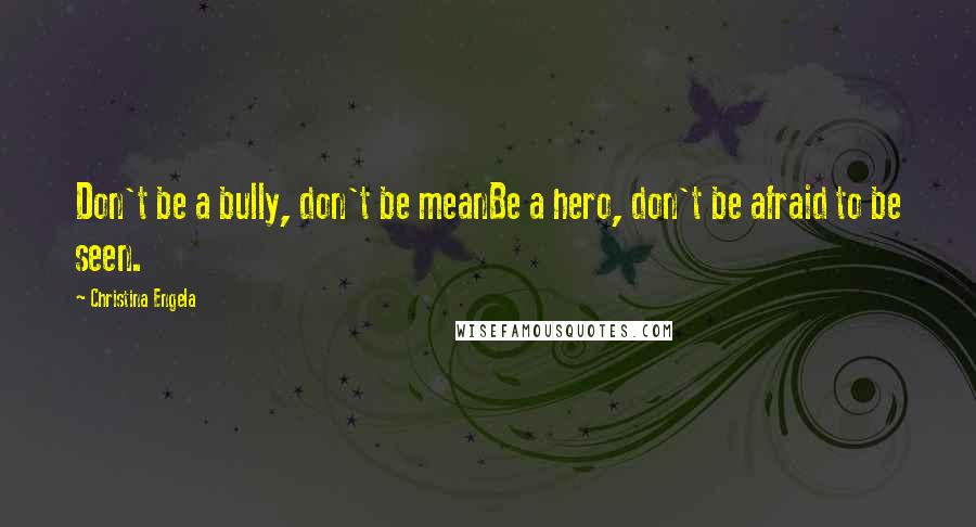 Christina Engela Quotes: Don't be a bully, don't be meanBe a hero, don't be afraid to be seen.
