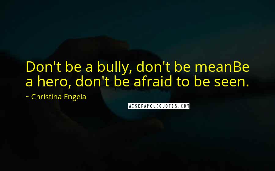 Christina Engela Quotes: Don't be a bully, don't be meanBe a hero, don't be afraid to be seen.