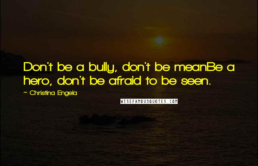 Christina Engela Quotes: Don't be a bully, don't be meanBe a hero, don't be afraid to be seen.