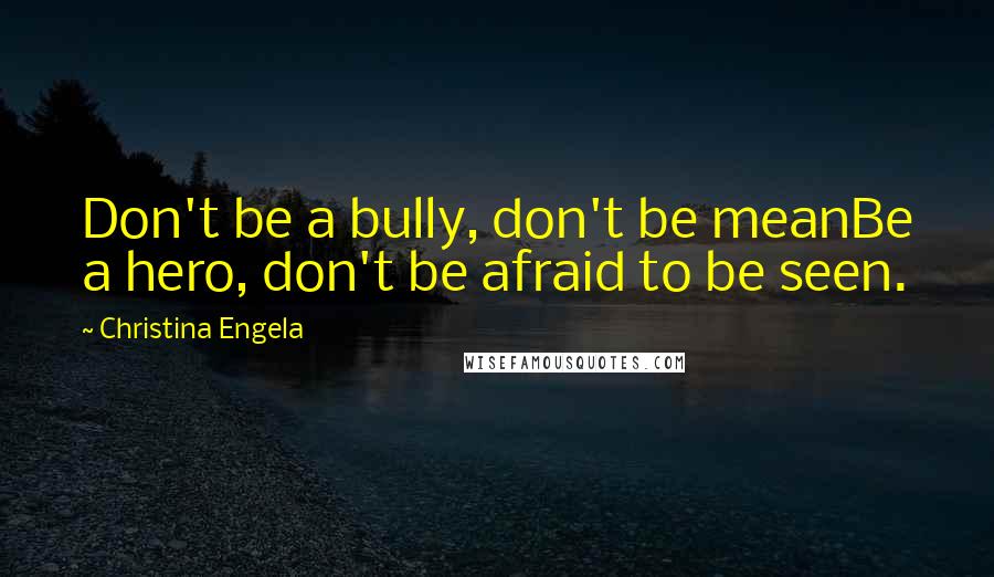 Christina Engela Quotes: Don't be a bully, don't be meanBe a hero, don't be afraid to be seen.