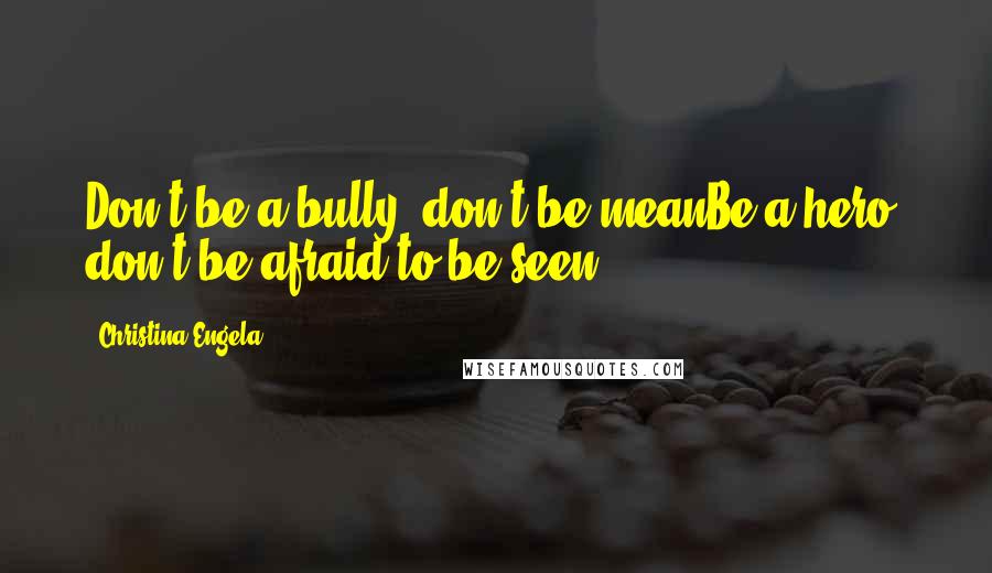 Christina Engela Quotes: Don't be a bully, don't be meanBe a hero, don't be afraid to be seen.