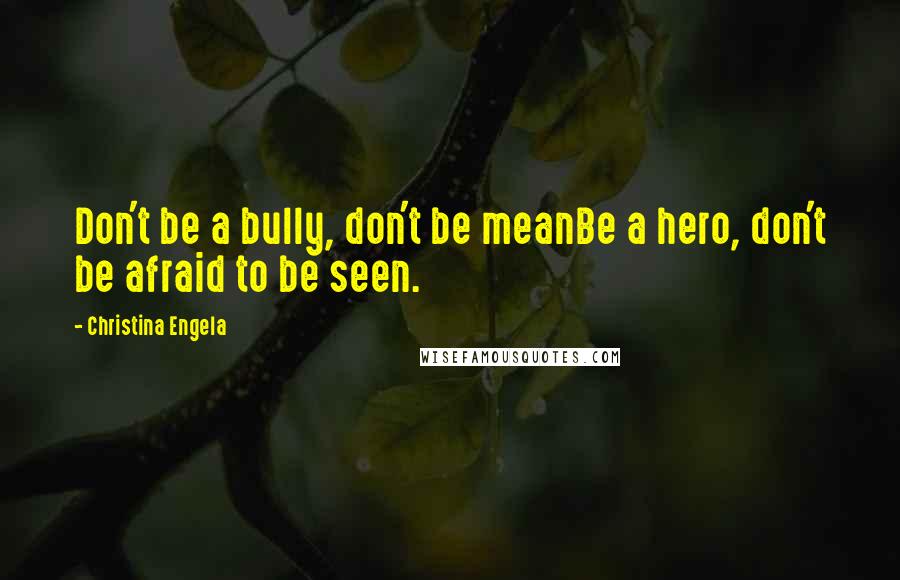 Christina Engela Quotes: Don't be a bully, don't be meanBe a hero, don't be afraid to be seen.