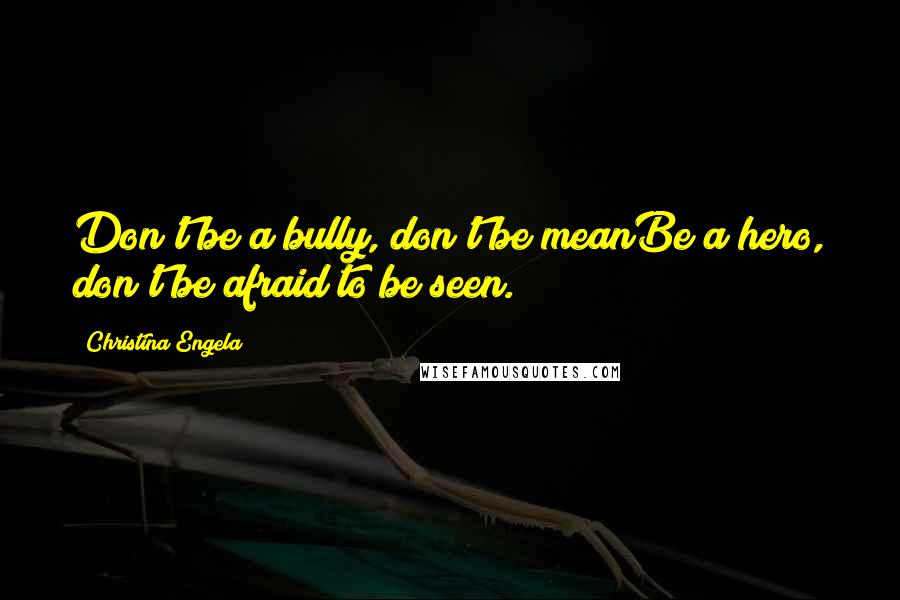 Christina Engela Quotes: Don't be a bully, don't be meanBe a hero, don't be afraid to be seen.