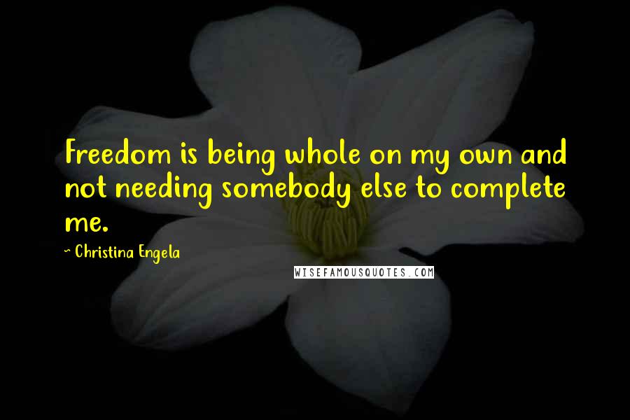 Christina Engela Quotes: Freedom is being whole on my own and not needing somebody else to complete me.