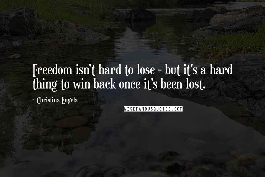 Christina Engela Quotes: Freedom isn't hard to lose - but it's a hard thing to win back once it's been lost.