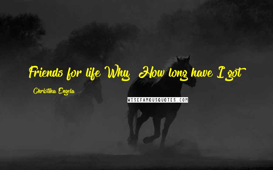Christina Engela Quotes: Friends for life?Why? How long have I got?
