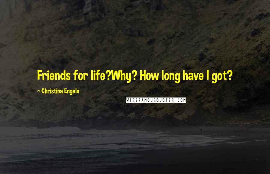 Christina Engela Quotes: Friends for life?Why? How long have I got?