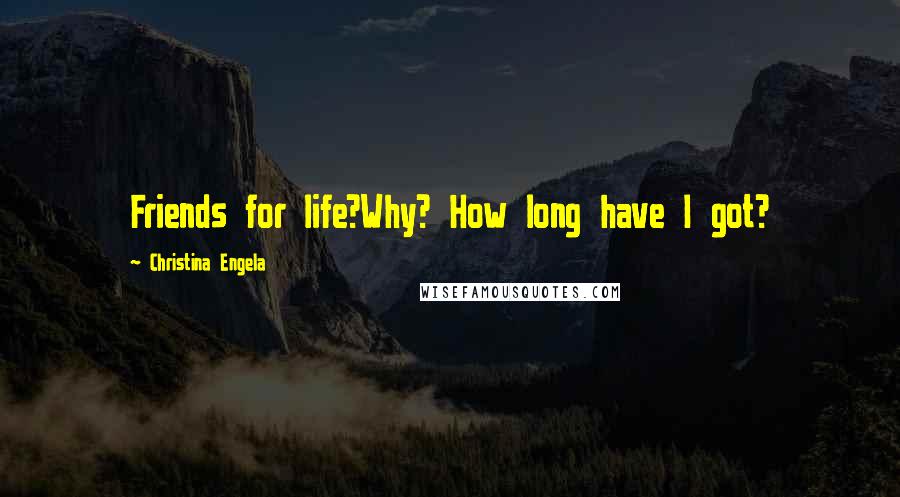 Christina Engela Quotes: Friends for life?Why? How long have I got?