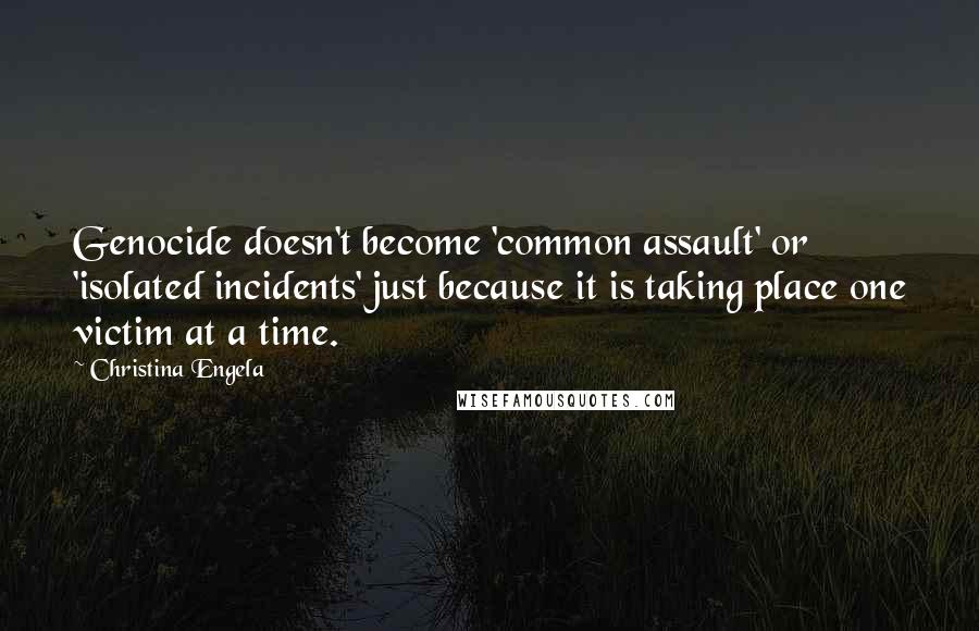 Christina Engela Quotes: Genocide doesn't become 'common assault' or 'isolated incidents' just because it is taking place one victim at a time.