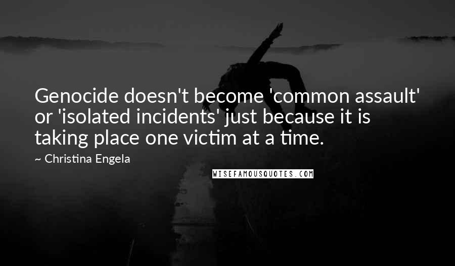 Christina Engela Quotes: Genocide doesn't become 'common assault' or 'isolated incidents' just because it is taking place one victim at a time.