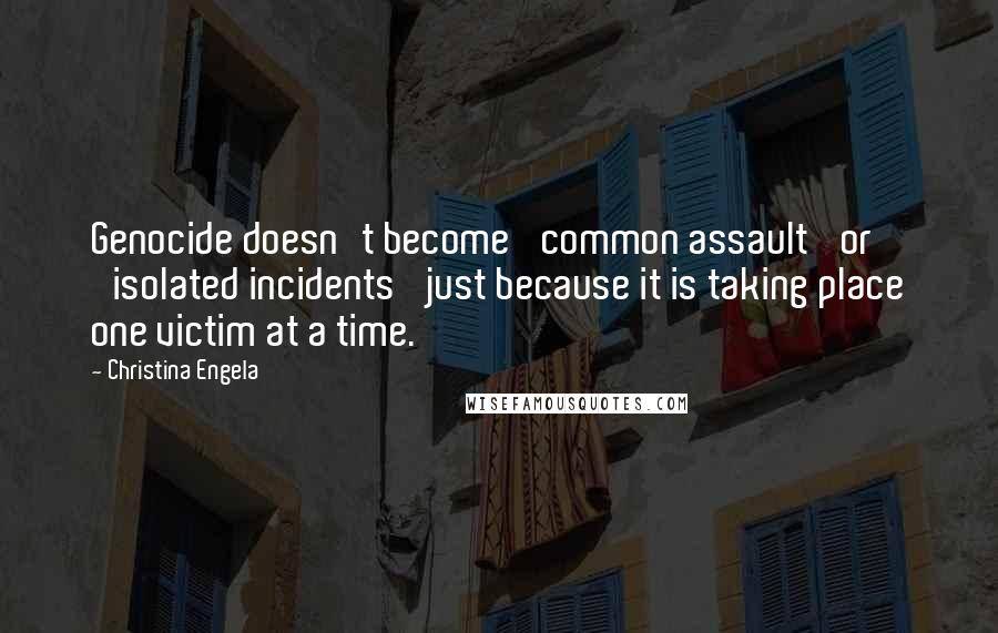 Christina Engela Quotes: Genocide doesn't become 'common assault' or 'isolated incidents' just because it is taking place one victim at a time.