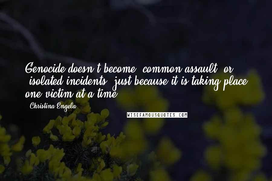 Christina Engela Quotes: Genocide doesn't become 'common assault' or 'isolated incidents' just because it is taking place one victim at a time.