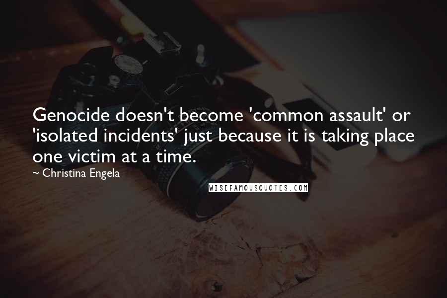 Christina Engela Quotes: Genocide doesn't become 'common assault' or 'isolated incidents' just because it is taking place one victim at a time.